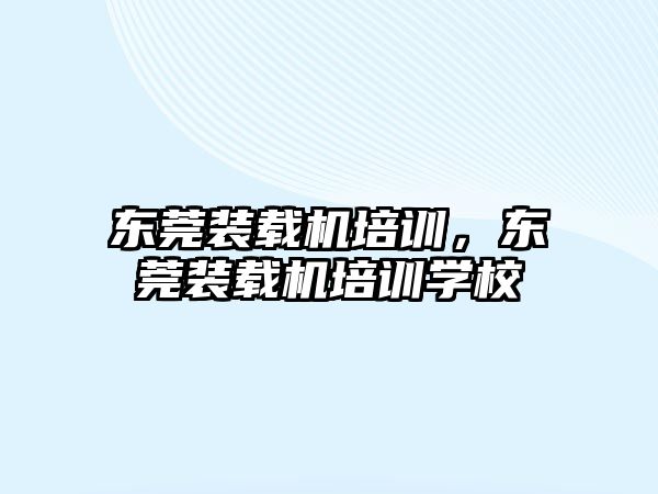東莞裝載機培訓(xùn)，東莞裝載機培訓(xùn)學(xué)校