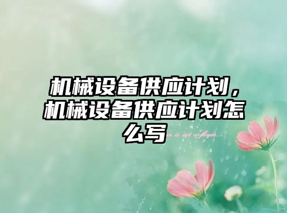 機械設(shè)備供應(yīng)計劃，機械設(shè)備供應(yīng)計劃怎么寫