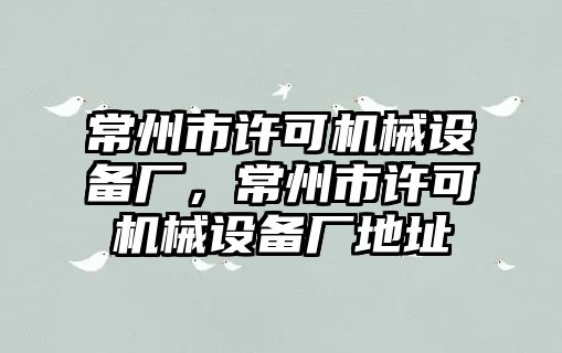 常州市許可機(jī)械設(shè)備廠，常州市許可機(jī)械設(shè)備廠地址