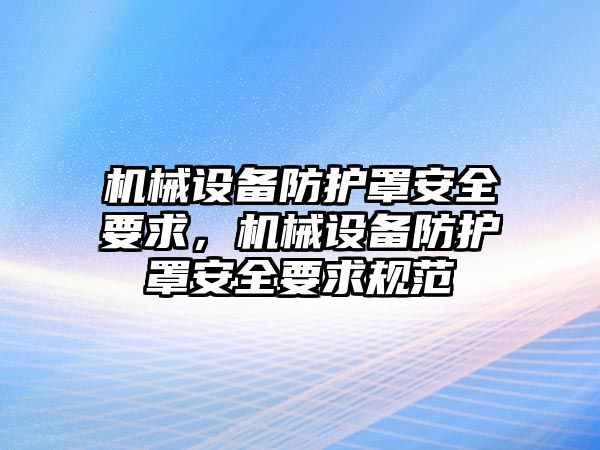 機械設(shè)備防護(hù)罩安全要求，機械設(shè)備防護(hù)罩安全要求規(guī)范
