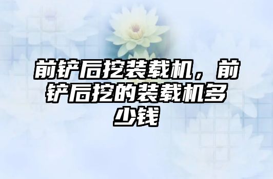 前鏟后挖裝載機，前鏟后挖的裝載機多少錢