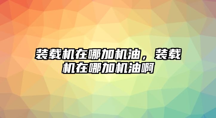 裝載機(jī)在哪加機(jī)油，裝載機(jī)在哪加機(jī)油啊
