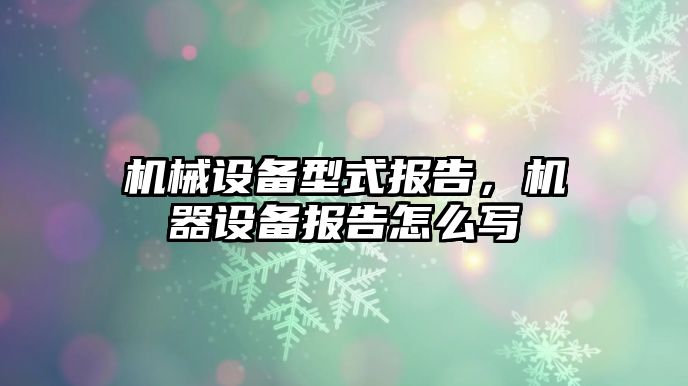 機(jī)械設(shè)備型式報(bào)告，機(jī)器設(shè)備報(bào)告怎么寫(xiě)