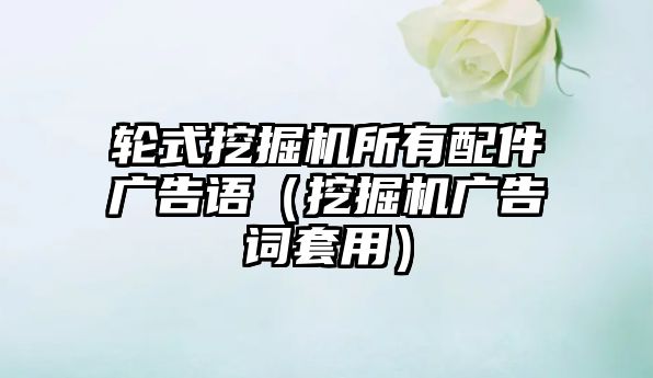 輪式挖掘機(jī)所有配件廣告語(yǔ)（挖掘機(jī)廣告詞套用）