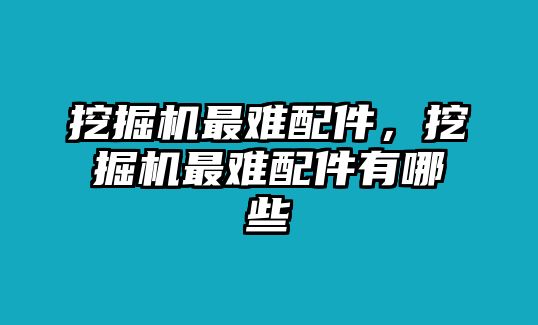 挖掘機最難配件，挖掘機最難配件有哪些