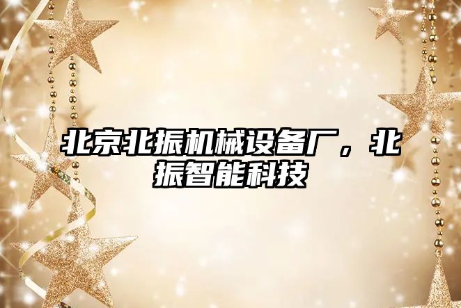 北京北振機(jī)械設(shè)備廠，北振智能科技