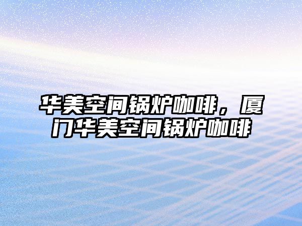 華美空間鍋爐咖啡，廈門(mén)華美空間鍋爐咖啡