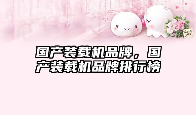 國產裝載機品牌，國產裝載機品牌排行榜