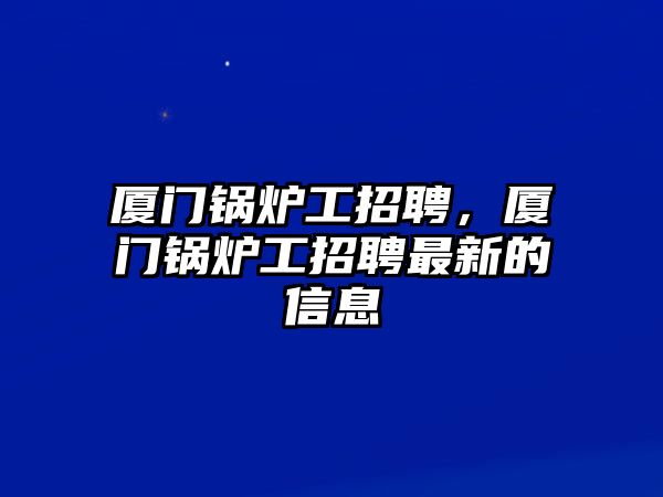 廈門鍋爐工招聘，廈門鍋爐工招聘最新的信息