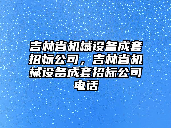 吉林省機(jī)械設(shè)備成套招標(biāo)公司，吉林省機(jī)械設(shè)備成套招標(biāo)公司電話
