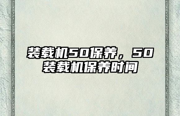 裝載機(jī)50保養(yǎng)，50裝載機(jī)保養(yǎng)時(shí)間