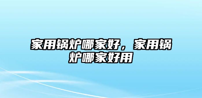 家用鍋爐哪家好，家用鍋爐哪家好用