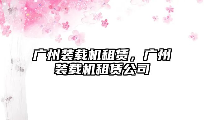 廣州裝載機(jī)租賃，廣州裝載機(jī)租賃公司