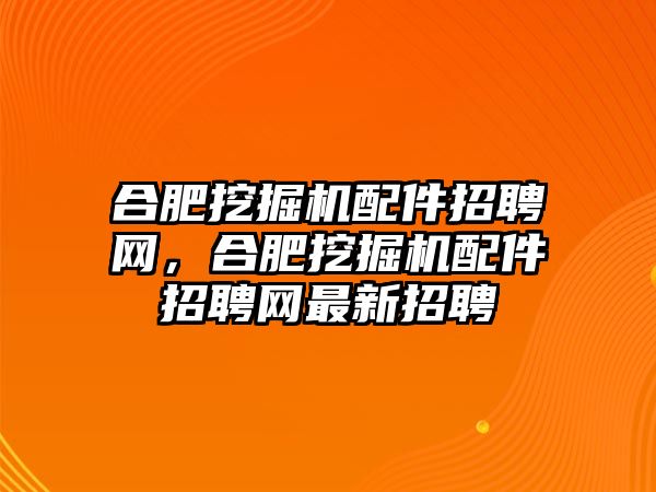 合肥挖掘機(jī)配件招聘網(wǎng)，合肥挖掘機(jī)配件招聘網(wǎng)最新招聘