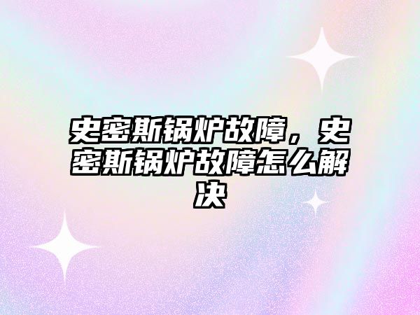 史密斯鍋爐故障，史密斯鍋爐故障怎么解決