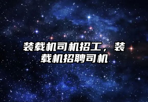 裝載機司機招工，裝載機招聘司機