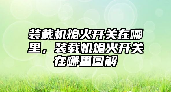 裝載機(jī)熄火開關(guān)在哪里，裝載機(jī)熄火開關(guān)在哪里圖解