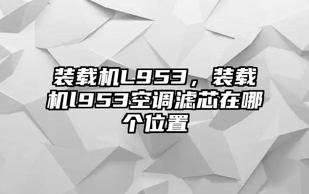 裝載機(jī)L953，裝載機(jī)l953空調(diào)濾芯在哪個(gè)位置