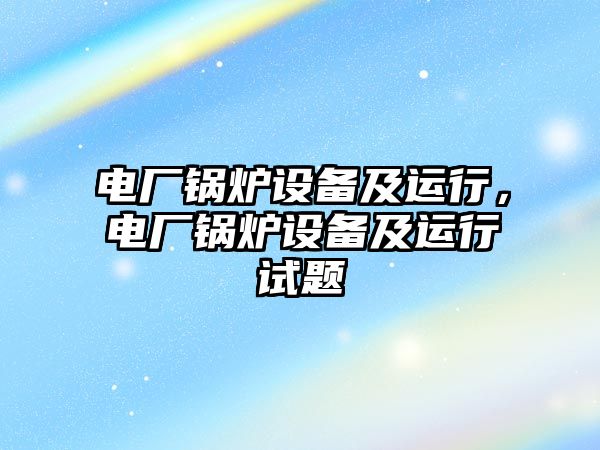 電廠鍋爐設(shè)備及運(yùn)行，電廠鍋爐設(shè)備及運(yùn)行試題