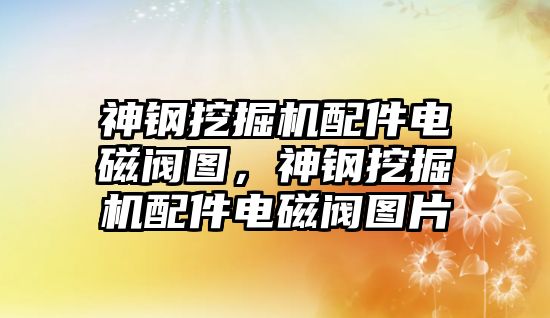 神鋼挖掘機配件電磁閥圖，神鋼挖掘機配件電磁閥圖片