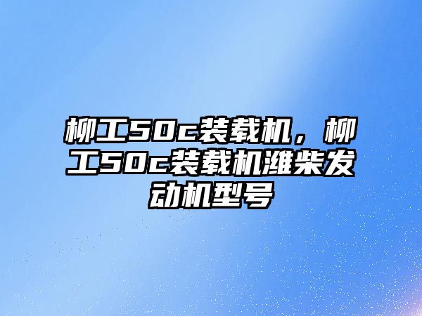 柳工50c裝載機，柳工50c裝載機濰柴發(fā)動機型號