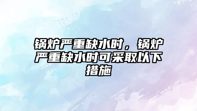 鍋爐嚴重缺水時，鍋爐嚴重缺水時可采取以下措施