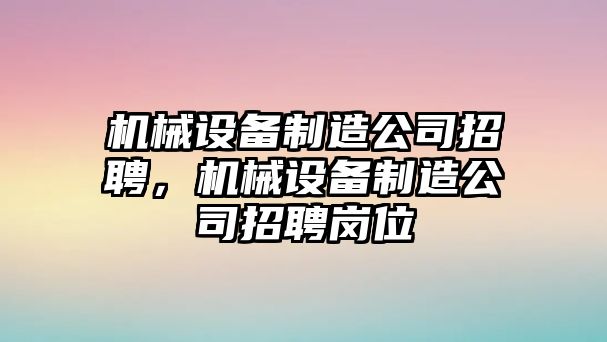 機械設備制造公司招聘，機械設備制造公司招聘崗位
