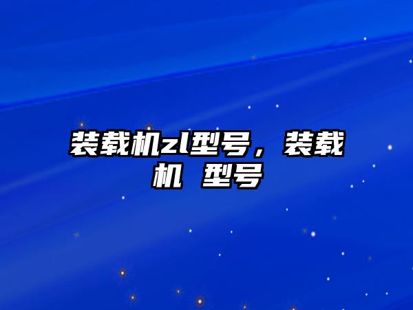 裝載機(jī)zl型號(hào)，裝載機(jī) 型號(hào)