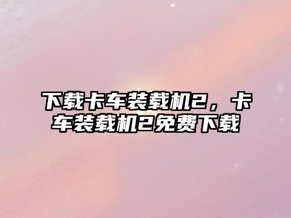 下載卡車裝載機(jī)2，卡車裝載機(jī)2免費(fèi)下載