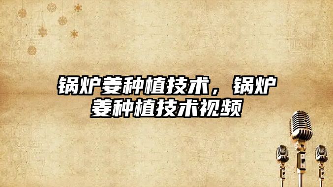 鍋爐姜種植技術，鍋爐姜種植技術視頻