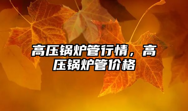 高壓鍋爐管行情，高壓鍋爐管價(jià)格