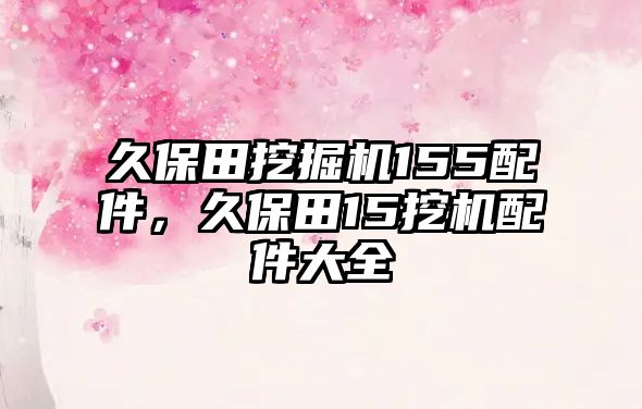 久保田挖掘機(jī)155配件，久保田15挖機(jī)配件大全