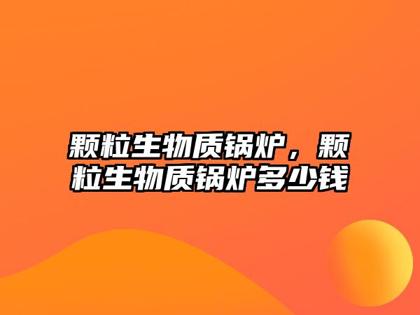 顆粒生物質(zhì)鍋爐，顆粒生物質(zhì)鍋爐多少錢