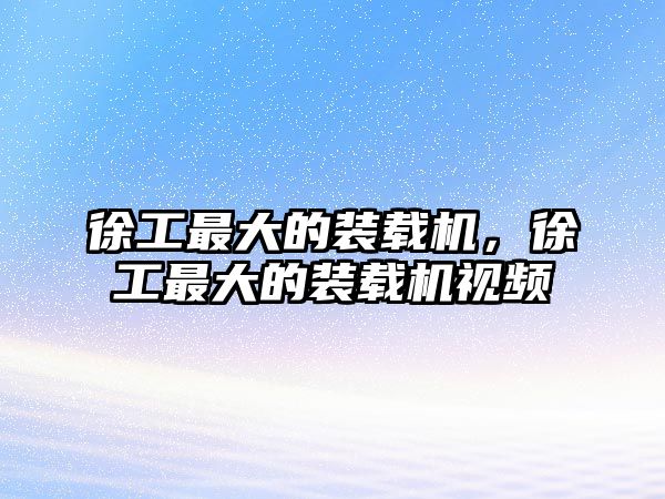 徐工最大的裝載機，徐工最大的裝載機視頻