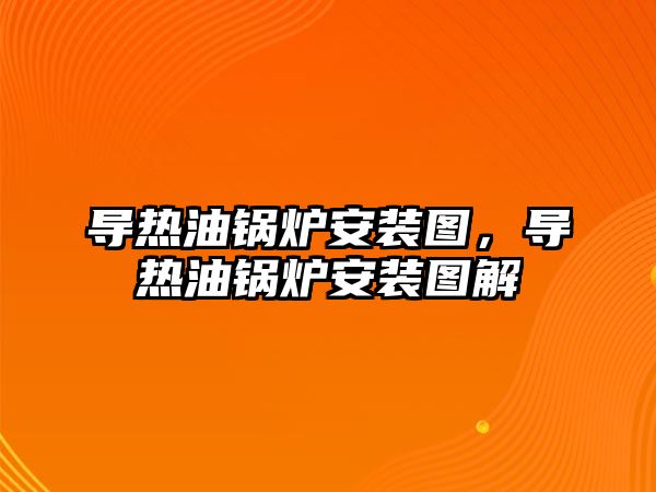 導熱油鍋爐安裝圖，導熱油鍋爐安裝圖解