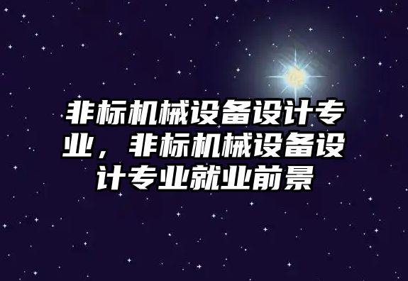 非標(biāo)機(jī)械設(shè)備設(shè)計專業(yè)，非標(biāo)機(jī)械設(shè)備設(shè)計專業(yè)就業(yè)前景