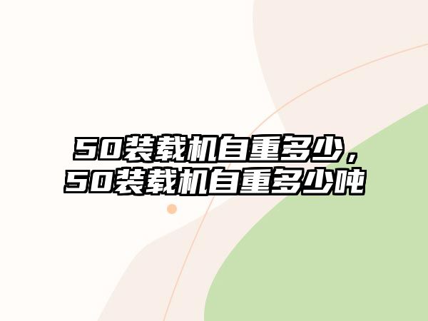 50裝載機自重多少，50裝載機自重多少噸