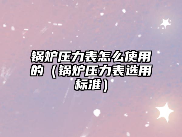 鍋爐壓力表怎么使用的（鍋爐壓力表選用標(biāo)準(zhǔn)）