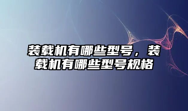 裝載機有哪些型號，裝載機有哪些型號規(guī)格