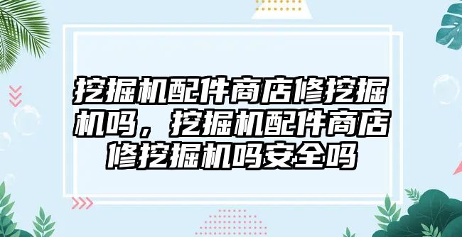 挖掘機(jī)配件商店修挖掘機(jī)嗎，挖掘機(jī)配件商店修挖掘機(jī)嗎安全嗎