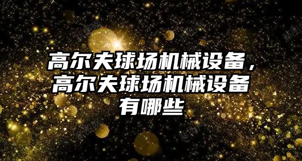 高爾夫球場(chǎng)機(jī)械設(shè)備，高爾夫球場(chǎng)機(jī)械設(shè)備有哪些