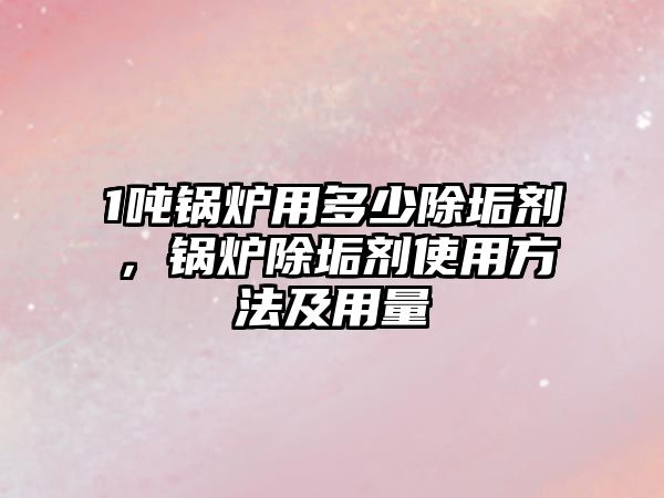1噸鍋爐用多少除垢劑，鍋爐除垢劑使用方法及用量