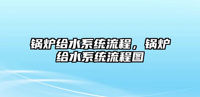 鍋爐給水系統(tǒng)流程，鍋爐給水系統(tǒng)流程圖