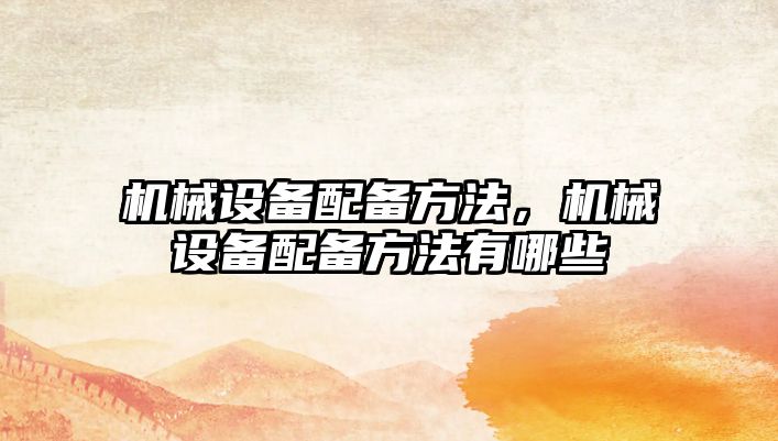 機(jī)械設(shè)備配備方法，機(jī)械設(shè)備配備方法有哪些