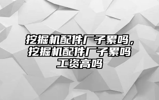 挖掘機配件廠子累嗎，挖掘機配件廠子累嗎工資高嗎