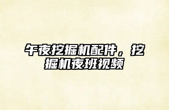 午夜挖掘機(jī)配件，挖掘機(jī)夜班視頻