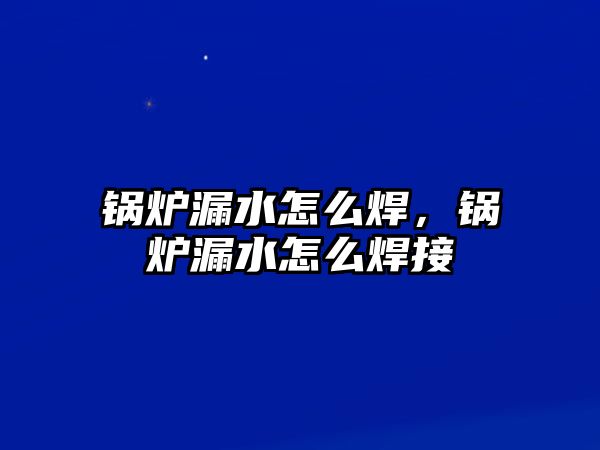 鍋爐漏水怎么焊，鍋爐漏水怎么焊接