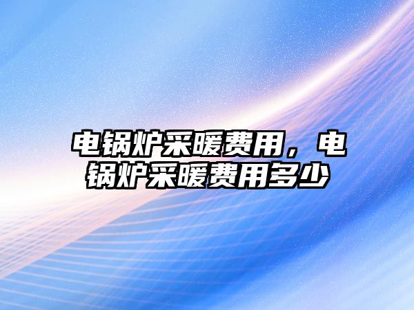 電鍋爐采暖費(fèi)用，電鍋爐采暖費(fèi)用多少