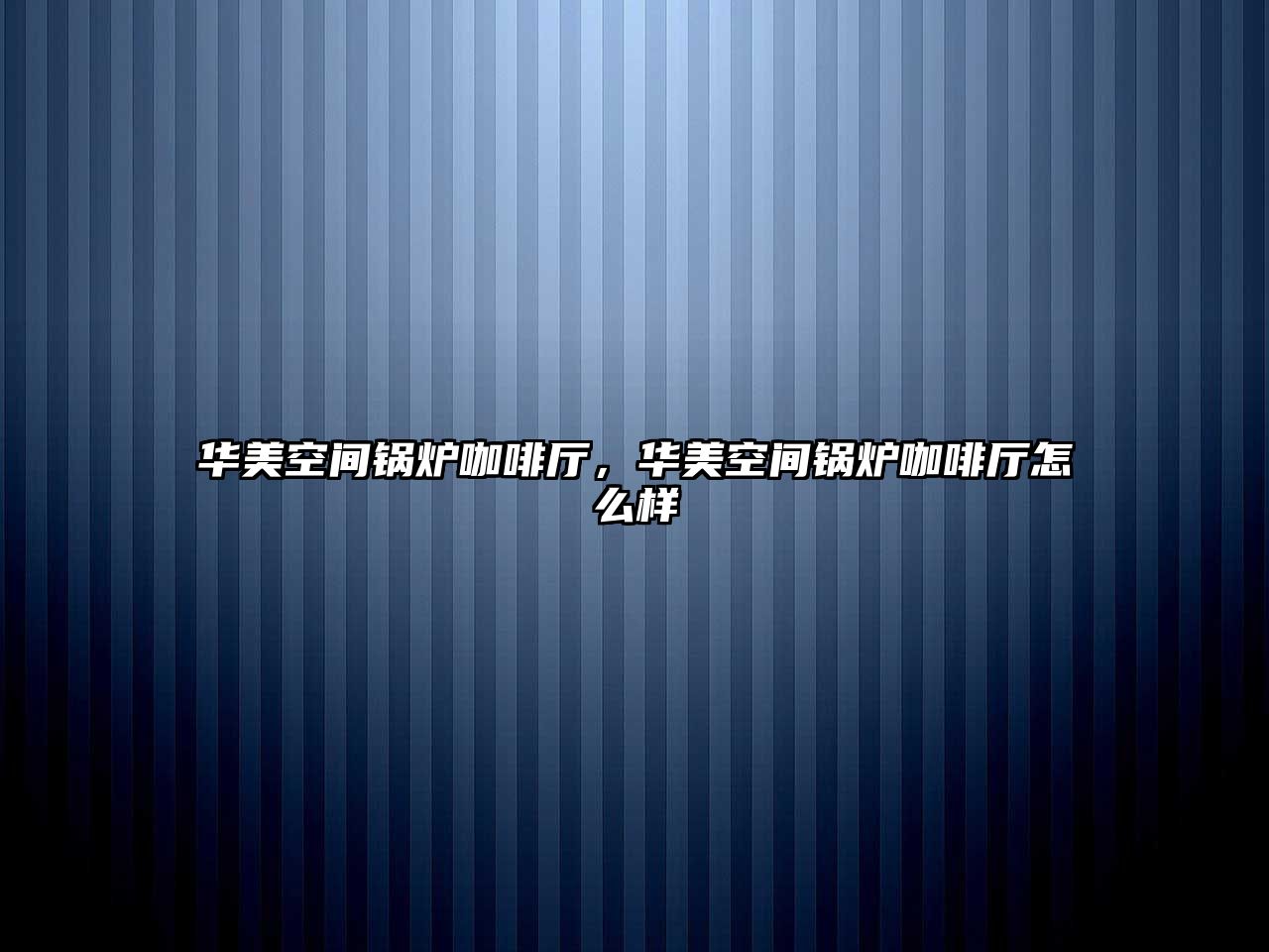 華美空間鍋爐咖啡廳，華美空間鍋爐咖啡廳怎么樣