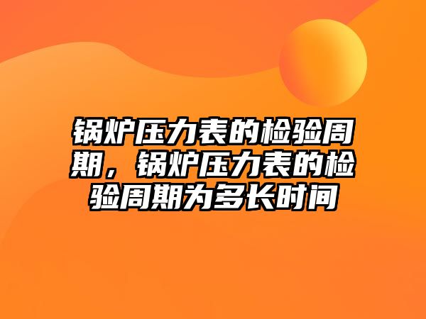 鍋爐壓力表的檢驗周期，鍋爐壓力表的檢驗周期為多長時間